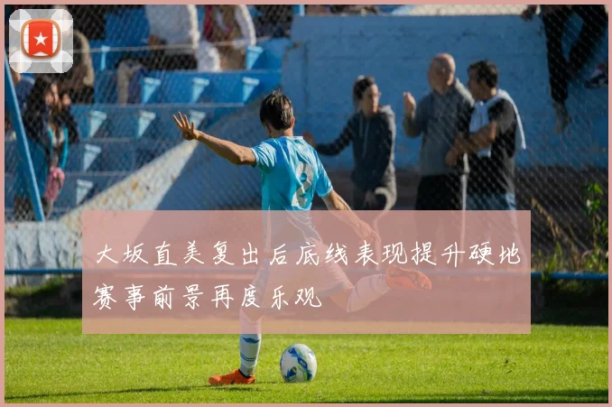 大坂直美复出后底线表现提升硬地赛事前景再度乐观
