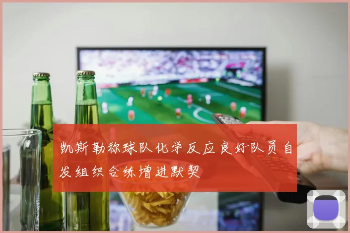 凯斯勒称球队化学反应良好队员自发组织合练增进默契