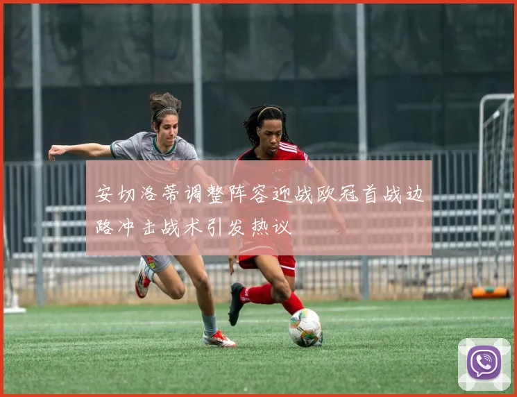 安切洛蒂调整阵容迎战欧冠首战边路冲击战术引发热议