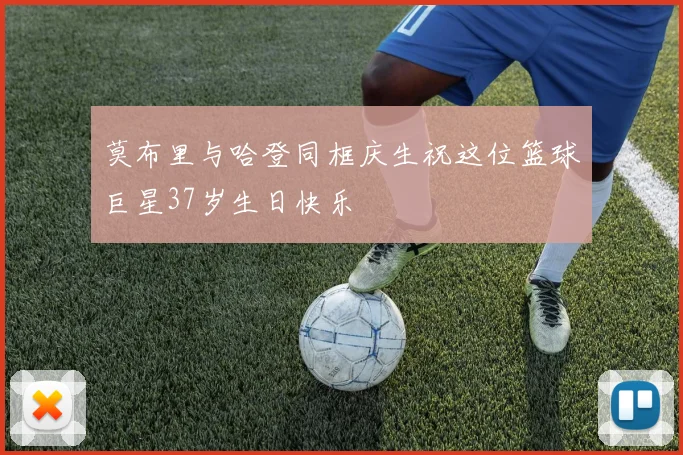 莫布里与哈登同框庆生祝这位篮球巨星37岁生日快乐