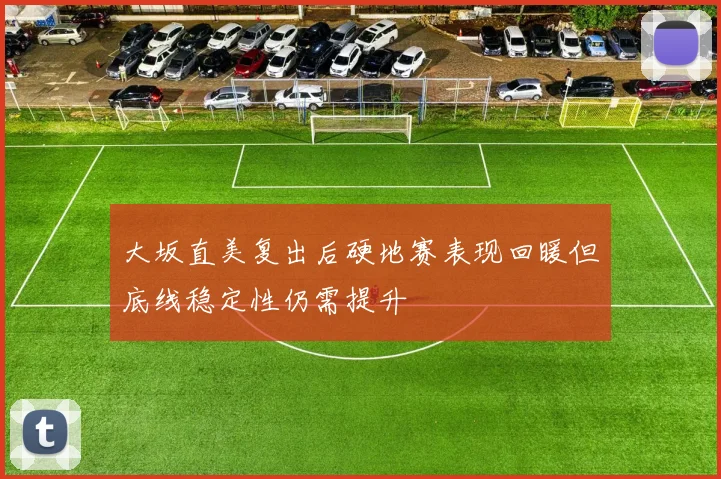 大坂直美复出后硬地赛表现回暖但底线稳定性仍需提升