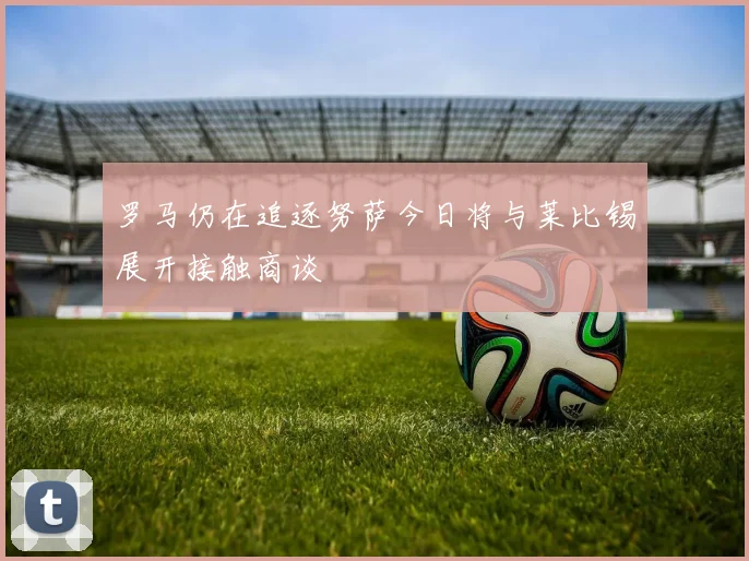 罗马仍在追逐努萨今日将与莱比锡展开接触商谈