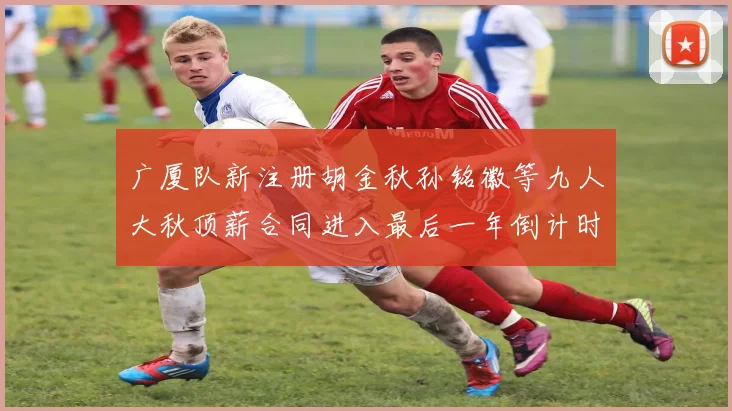 广厦队新注册胡金秋孙铭徽等九人大秋顶薪合同进入最后一年倒计时