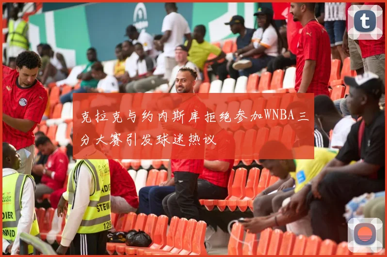 克拉克与约内斯库拒绝参加WNBA三分大赛引发球迷热议